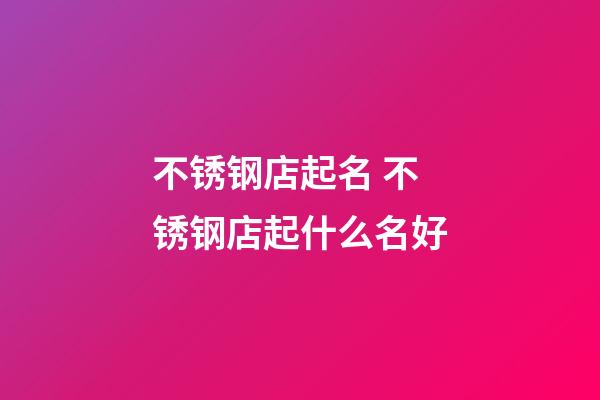 不锈钢店起名 不锈钢店起什么名好-第1张-店铺起名-玄机派